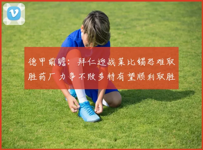德甲前瞻：拜仁迎战莱比锡恐难取胜药厂力争不败多特有望顺利取胜