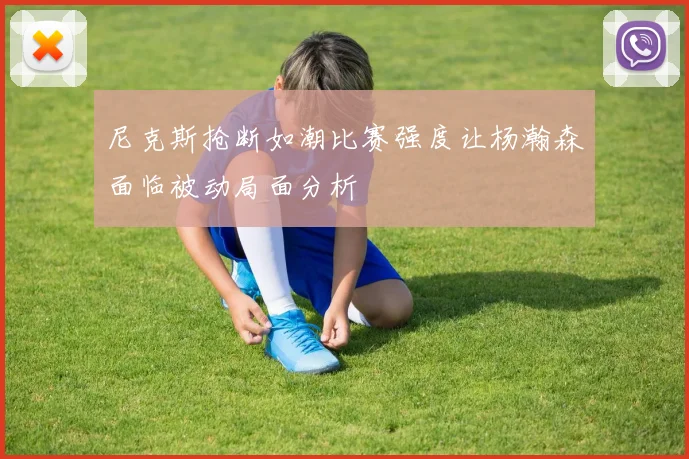 尼克斯抢断如潮比赛强度让杨瀚森面临被动局面分析