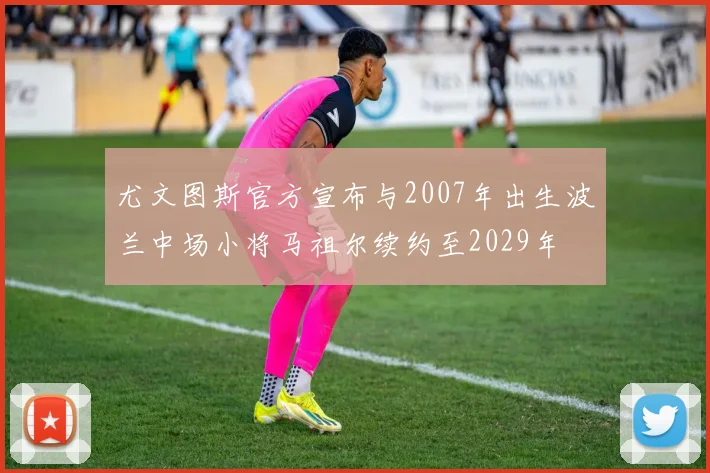 尤文图斯官方宣布与2007年出生波兰中场小将马祖尔续约至2029年