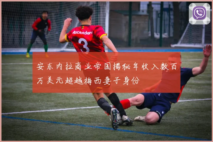 安东内拉商业帝国揭秘年收入数百万美元超越梅西妻子身份