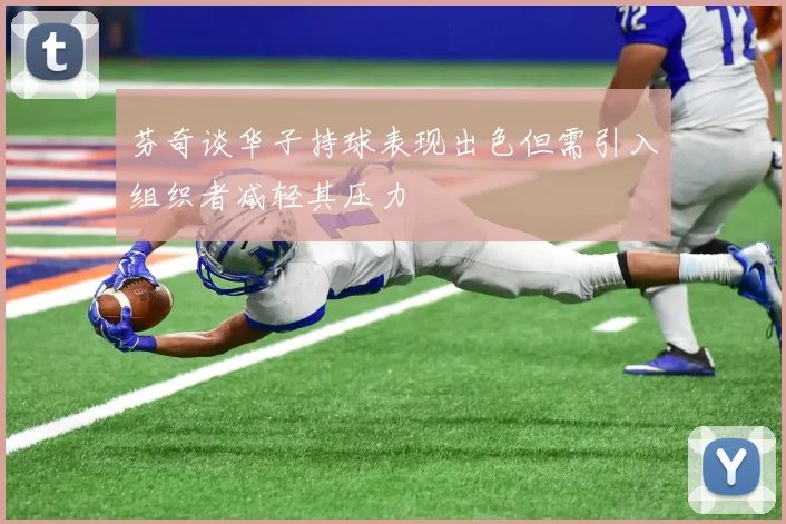 芬奇谈华子持球表现出色但需引入组织者减轻其压力
