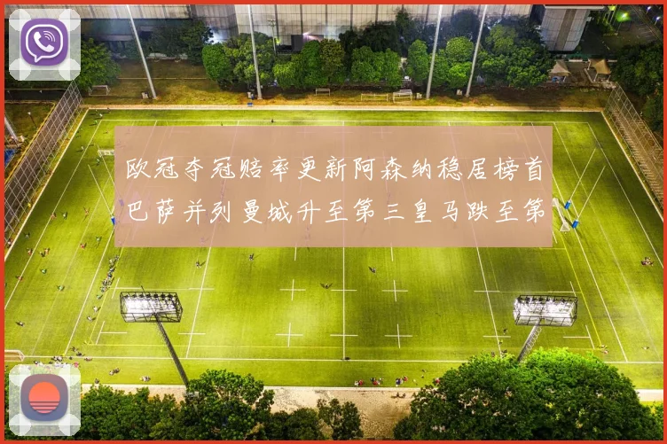欧冠夺冠赔率更新阿森纳稳居榜首巴萨并列曼城升至第三皇马跌至第七