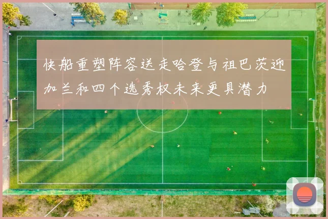 快船重塑阵容送走哈登与祖巴茨迎加兰和四个选秀权未来更具潜力