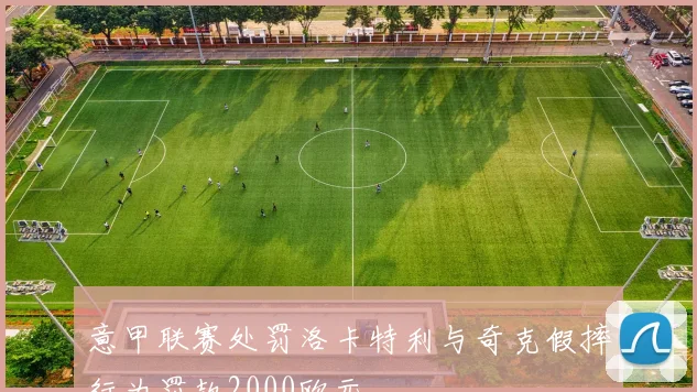 意甲联赛处罚洛卡特利与奇克假摔行为罚款2000欧元