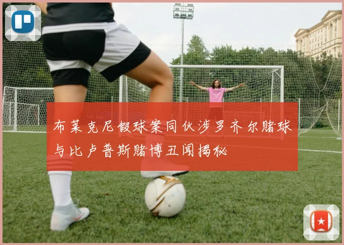 布莱克尼假球案同伙涉罗齐尔赌球与比卢普斯赌博丑闻揭秘
