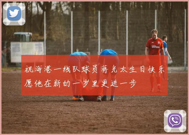 祝海港一线队球员蒋光太生日快乐愿他在新的一岁里更进一步