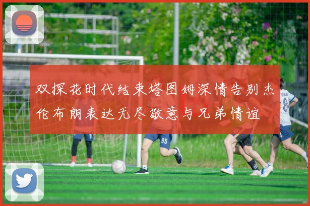 双探花时代结束塔图姆深情告别杰伦布朗表达无尽敬意与兄弟情谊
