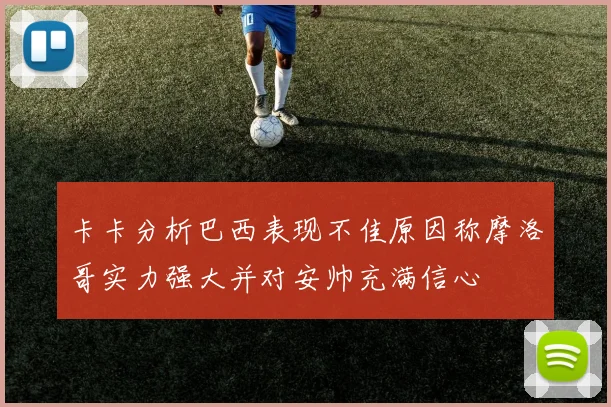 卡卡分析巴西表现不佳原因称摩洛哥实力强大并对安帅充满信心