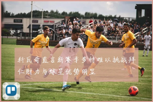 科瓦奇直言新赛季多特难以挑战拜仁财力与球星优势明显