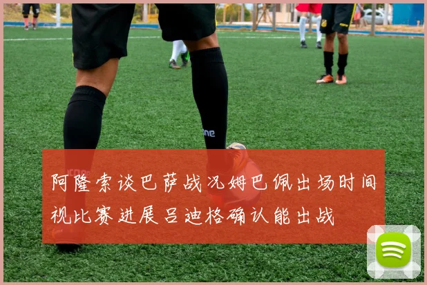 阿隆索谈巴萨战况姆巴佩出场时间视比赛进展吕迪格确认能出战